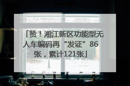 赞！湘江新区功能型无人车编码再“发证”86张，累计121张