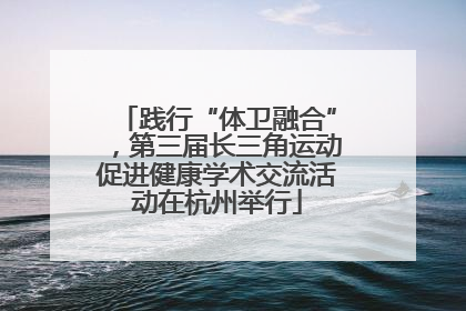 践行“体卫融合”，第三届长三角运动促进健康学术交流活动在杭州举行