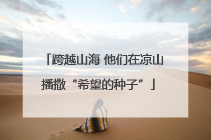 跨越山海 他们在凉山播撒“希望的种子”