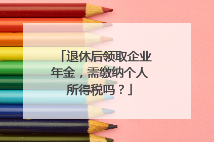 退休后领取企业年金，需缴纳个人所得税吗？
