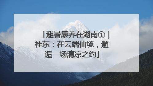 避暑康养在湖南①｜桂东：在云端仙境，邂逅一场清凉之约