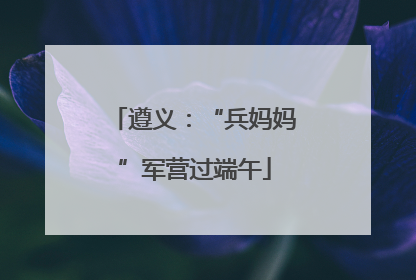 遵义：“兵妈妈”军营过端午