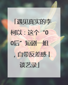 遇见真实的李柯以：这个“00后”短剧一姐，自带反差感丨谈艺录