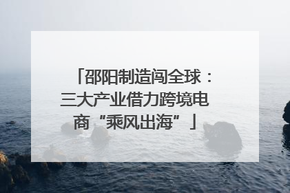 邵阳制造闯全球：三大产业借力跨境电商“乘风出海”
