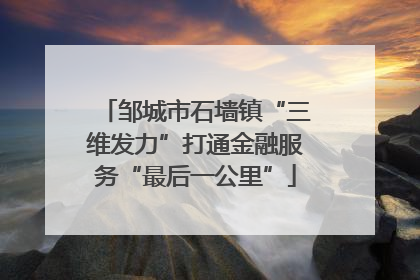 邹城市石墙镇“三维发力”打通金融服务“最后一公里”