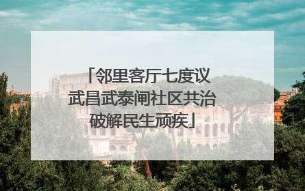 邻里客厅七度议 武昌武泰闸社区共治破解民生顽疾