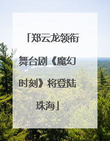 郑云龙领衔舞台剧《魔幻时刻》将登陆珠海
