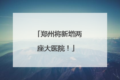 郑州将新增两座大医院！