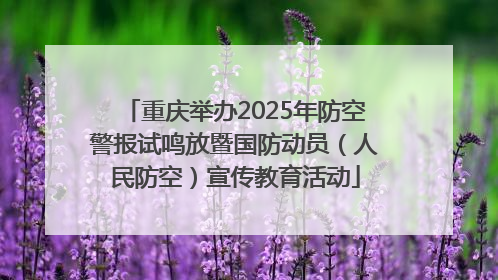 重庆举办2025年防空警报试鸣放暨国防动员（人民防空）宣传教育活动