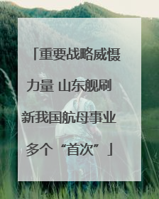 重要战略威慑力量 山东舰刷新我国航母事业多个“首次”
