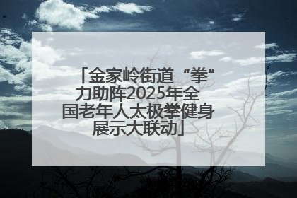 金家岭街道“拳”力助阵2025年全国老年人太极拳健身展示大联动