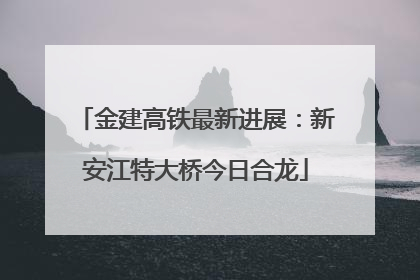 金建高铁最新进展：新安江特大桥今日合龙