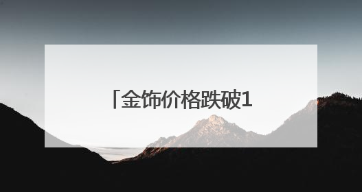 金饰价格跌破1000元大关！黄金还能囤吗