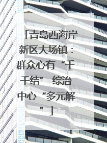 青岛西海岸新区大场镇：群众心有“千千结” 综治中心“多元解”