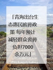 青海出台生态惠民殡葬政策 每年预计减轻群众丧葬负担7000余万元
