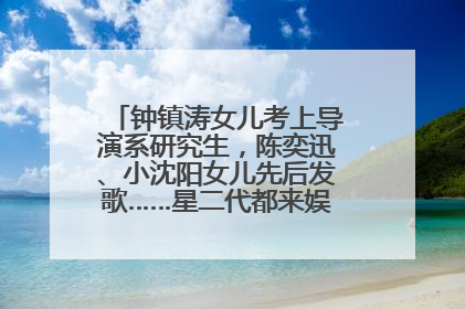 钟镇涛女儿考上导演系研究生，陈奕迅、小沈阳女儿先后发歌……星二代都来娱乐圈上班了