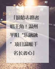 银龄志愿者唱主角！温州平阳“乐融融”项目温暖千名长者心