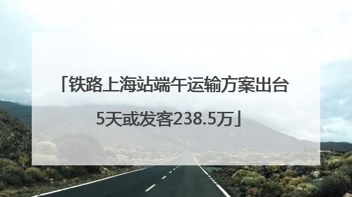 铁路上海站端午运输方案出台 5天或发客238.5万