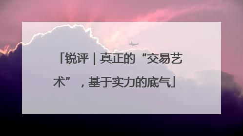 锐评｜真正的“交易艺术”，基于实力的底气