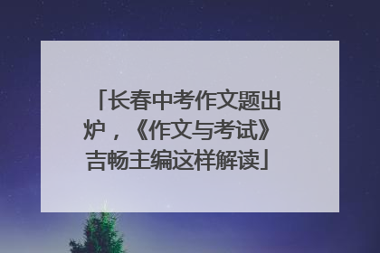 长春中考作文题出炉，《作文与考试》吉畅主编这样解读