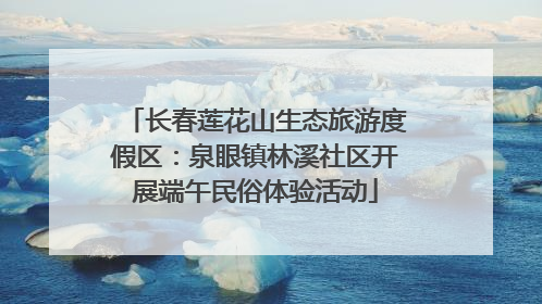长春莲花山生态旅游度假区：泉眼镇林溪社区开展端午民俗体验活动