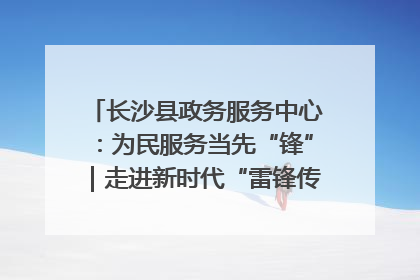长沙县政务服务中心：为民服务当先“锋”｜走进新时代“雷锋传人 长沙榜样”