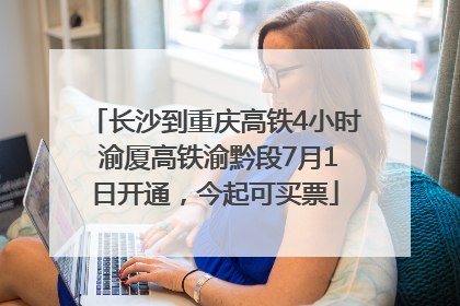 长沙到重庆高铁4小时 渝厦高铁渝黔段7月1日开通，今起可买票