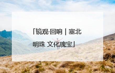 镜观·回响｜塞北明珠 文化瑰宝