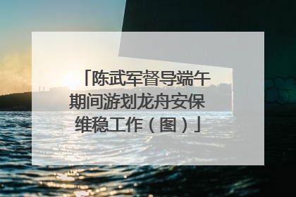 陈武军督导端午期间游划龙舟安保维稳工作（图）