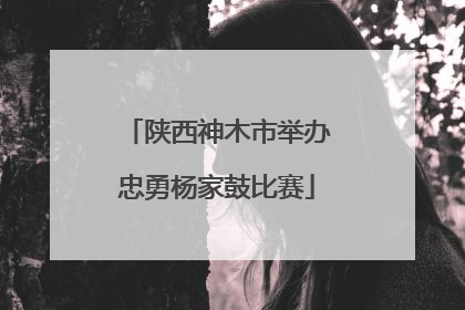 陕西神木市举办忠勇杨家鼓比赛