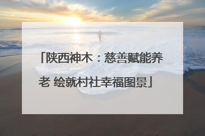 陕西神木：慈善赋能养老 绘就村社幸福图景