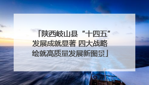 陕西岐山县“十四五”发展成就显著 四大战略绘就高质量发展新图景