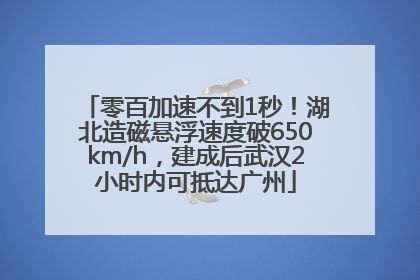 零百加速不到1秒！湖北造磁悬浮速度破650km/h，建成后武汉2小时内可抵达广州
