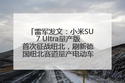 雷军发文：小米SU7 Ultra量产版首次征战纽北，刷新德国纽北赛道量产电动车圈速纪录，成为纽北史上最速量产电动车