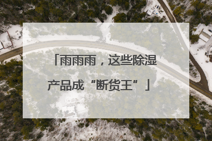 雨雨雨，这些除湿产品成“断货王”