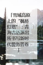 雪域高原上的“枫桥灯塔”：青海吉迈派出所书写新时代警务答卷