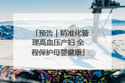 预告｜精准化管理高血压产妇 全程保护母婴健康