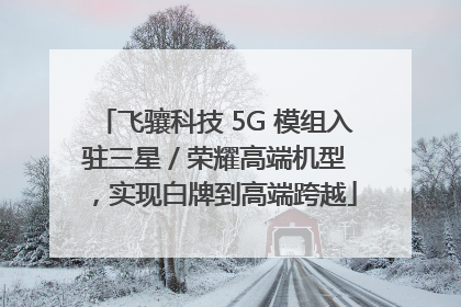 飞骧科技 5G 模组入驻三星 / 荣耀高端机型，实现白牌到高端跨越