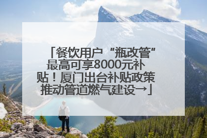 餐饮用户“瓶改管”最高可享8000元补贴！厦门出台补贴政策推动管道燃气建设→