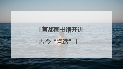 首都图书馆开讲古今“瓷话”