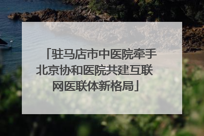 驻马店市中医院牵手北京协和医院共建互联网医联体新格局