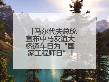 马尔代夫总统宣布中马友谊大桥通车日为“国家工程师日”