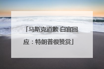 马斯克道歉 白宫回应：特朗普很赞赏