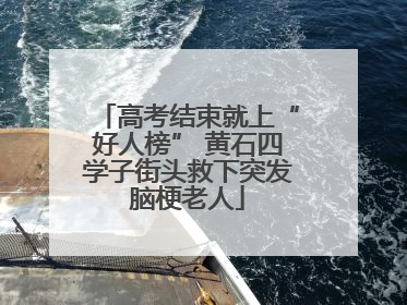 高考结束就上“好人榜” 黄石四学子街头救下突发脑梗老人