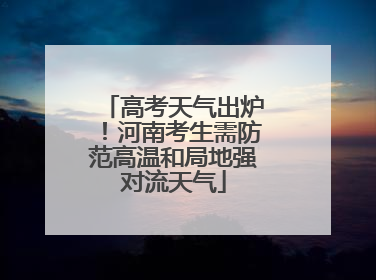 高考天气出炉！河南考生需防范高温和局地强对流天气