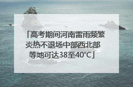 高考期间河南雷雨频繁 炎热不退场中部西北部等地可达38至40℃