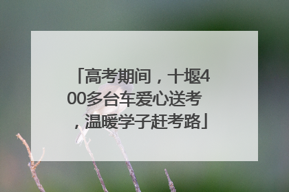 高考期间，十堰400多台车爱心送考，温暖学子赶考路