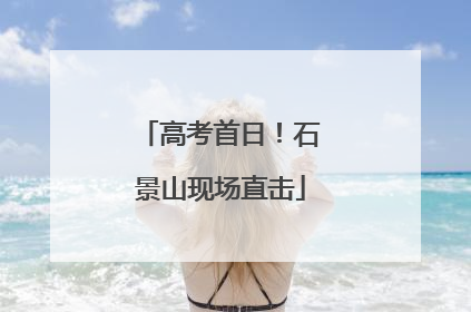 高考首日！石景山现场直击