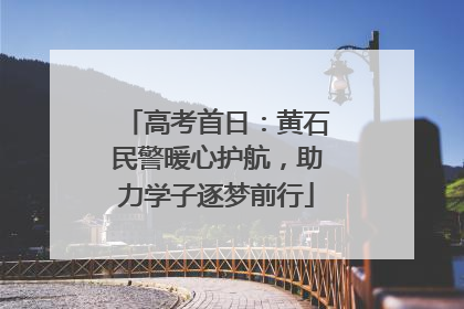 高考首日：黄石民警暖心护航，助力学子逐梦前行