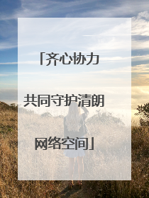 齐心协力 共同守护清朗网络空间